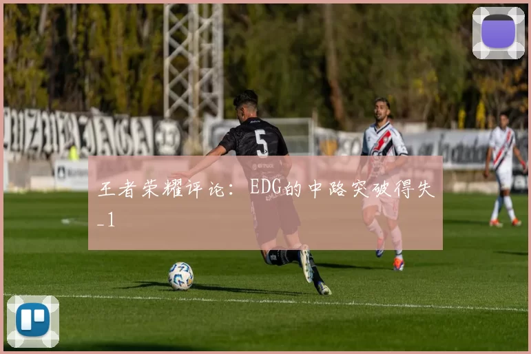 王者荣耀评论：EDG的中路突破得失_1