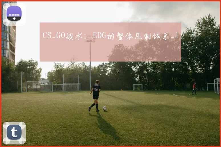 CS_GO战术：EDG的整体压制体系_1