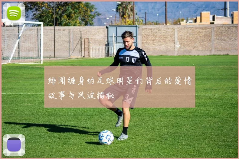 绯闻缠身的足球明星们背后的爱情故事与风波揭秘