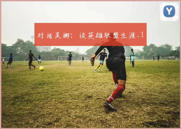 对话吴娜：谈英雄联盟生涯_1