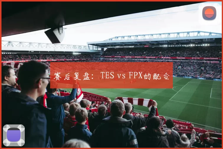 赛后复盘：TES vs FPX的配合