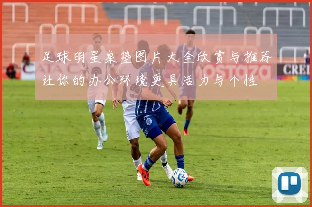 足球明星桌垫图片大全欣赏与推荐让你的办公环境更具活力与个性