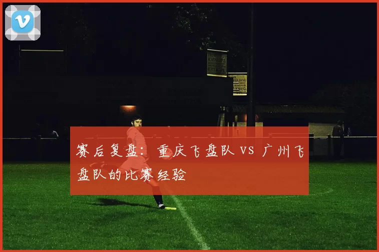 赛后复盘：重庆飞盘队 vs 广州飞盘队的比赛经验