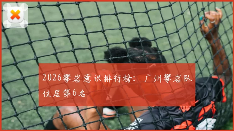 2026攀岩意识排行榜：广州攀岩队位居第6名