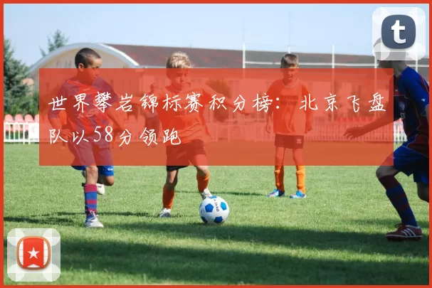 世界攀岩锦标赛积分榜：北京飞盘队以58分领跑