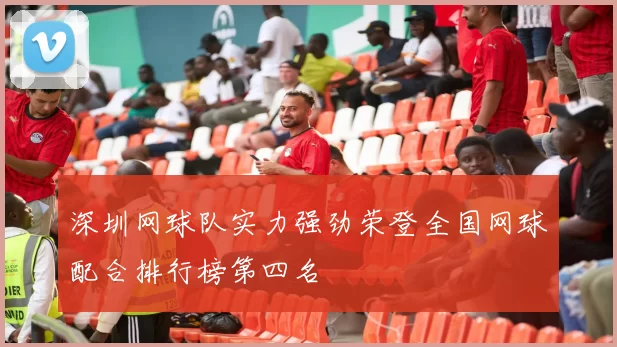 深圳网球队实力强劲荣登全国网球配合排行榜第四名