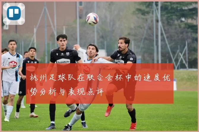杭州足球队在联合会杯中的速度优势分析与表现点评