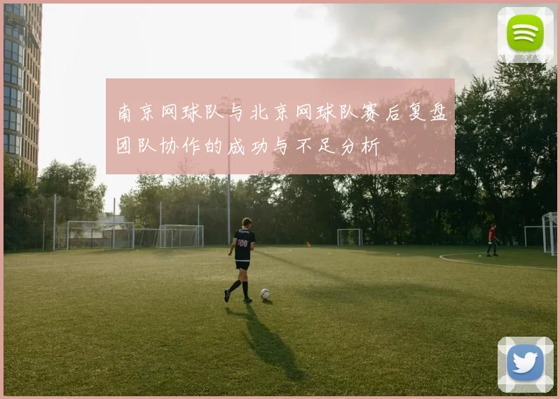 南京网球队与北京网球队赛后复盘团队协作的成功与不足分析