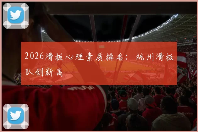 2026滑板心理素质排名：杭州滑板队创新高