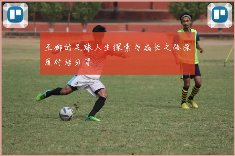 王娜的足球人生探索与成长之路深度对话分享