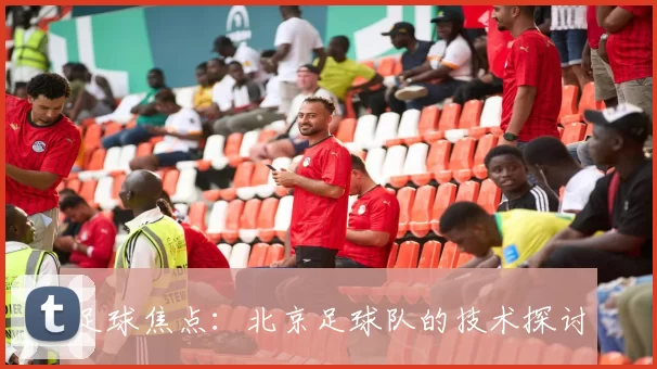 足球焦点：北京足球队的技术探讨