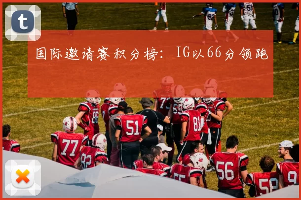 国际邀请赛积分榜：IG以66分领跑